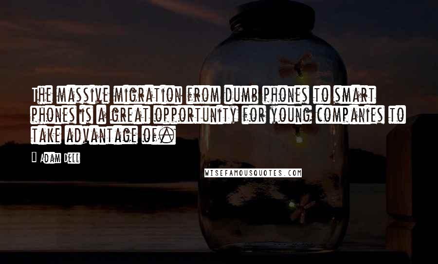 Adam Dell Quotes: The massive migration from dumb phones to smart phones is a great opportunity for young companies to take advantage of.