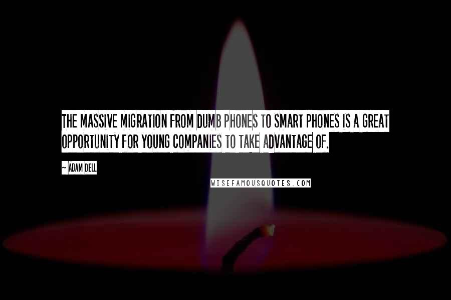 Adam Dell Quotes: The massive migration from dumb phones to smart phones is a great opportunity for young companies to take advantage of.