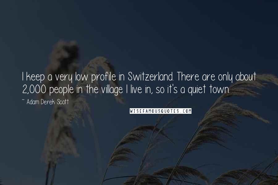 Adam Derek Scott Quotes: I keep a very low profile in Switzerland. There are only about 2,000 people in the village I live in, so it's a quiet town.