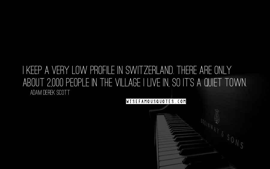 Adam Derek Scott Quotes: I keep a very low profile in Switzerland. There are only about 2,000 people in the village I live in, so it's a quiet town.