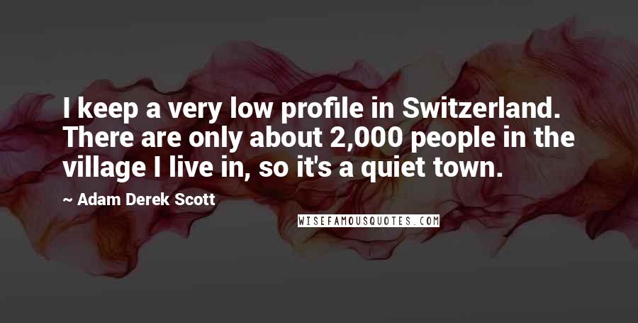 Adam Derek Scott Quotes: I keep a very low profile in Switzerland. There are only about 2,000 people in the village I live in, so it's a quiet town.