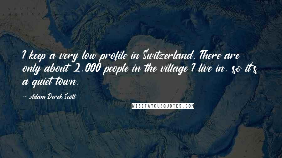 Adam Derek Scott Quotes: I keep a very low profile in Switzerland. There are only about 2,000 people in the village I live in, so it's a quiet town.