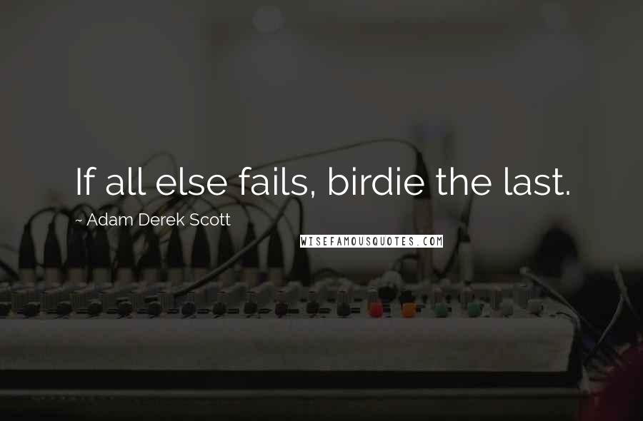 Adam Derek Scott Quotes: If all else fails, birdie the last.