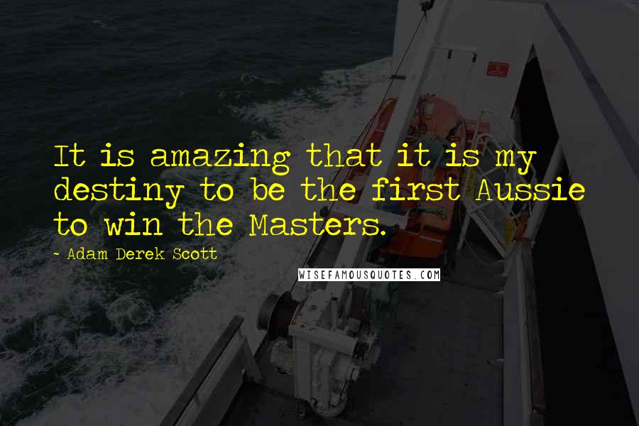 Adam Derek Scott Quotes: It is amazing that it is my destiny to be the first Aussie to win the Masters.