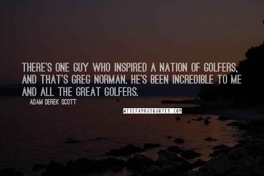 Adam Derek Scott Quotes: There's one guy who inspired a nation of golfers, and that's Greg Norman. He's been incredible to me and all the great golfers.