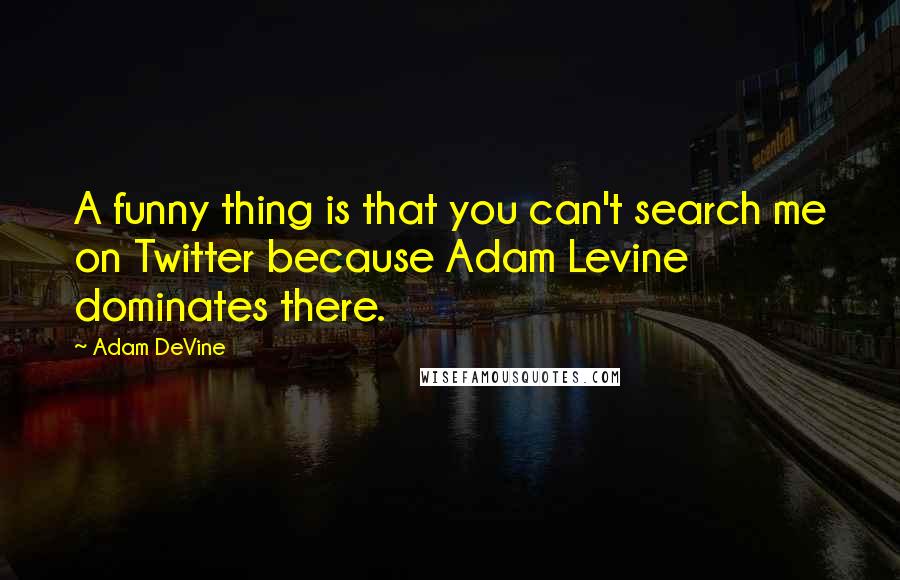 Adam DeVine Quotes: A funny thing is that you can't search me on Twitter because Adam Levine dominates there.