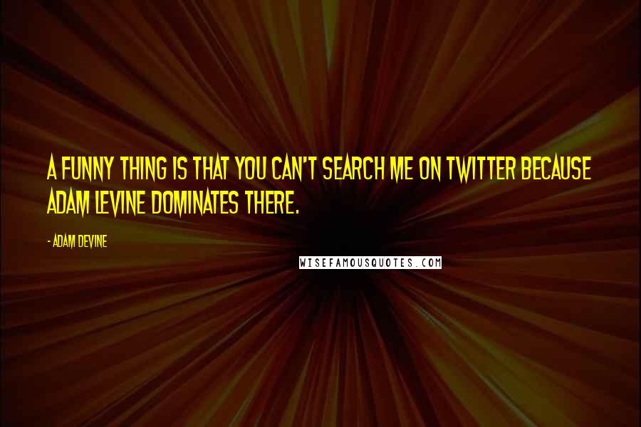 Adam DeVine Quotes: A funny thing is that you can't search me on Twitter because Adam Levine dominates there.