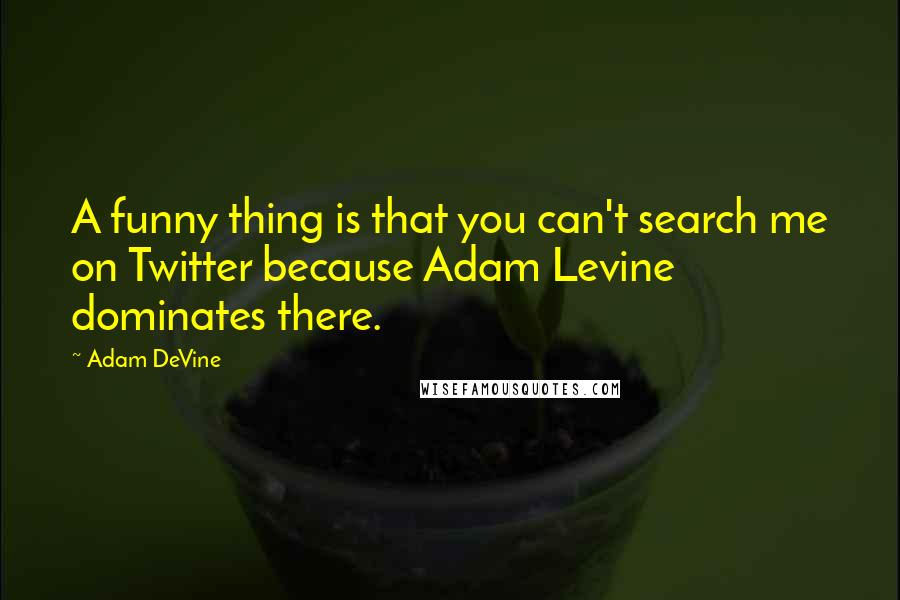 Adam DeVine Quotes: A funny thing is that you can't search me on Twitter because Adam Levine dominates there.