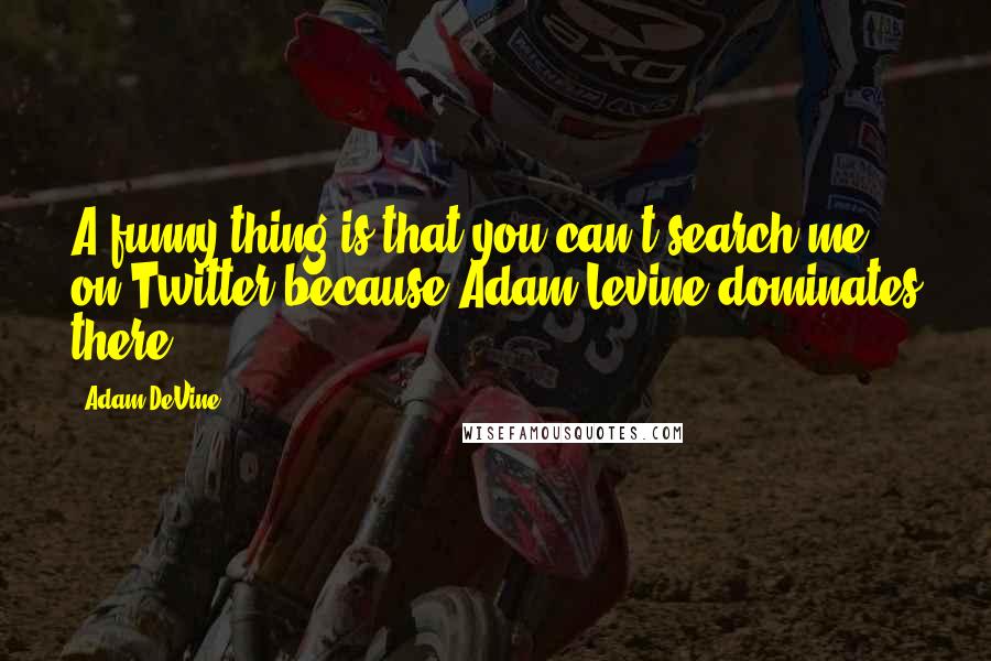 Adam DeVine Quotes: A funny thing is that you can't search me on Twitter because Adam Levine dominates there.