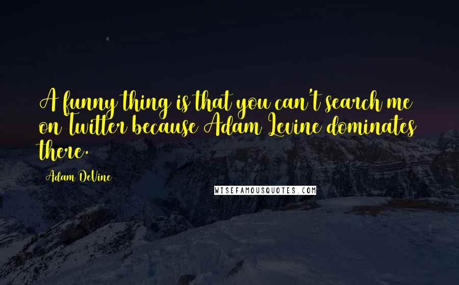 Adam DeVine Quotes: A funny thing is that you can't search me on Twitter because Adam Levine dominates there.