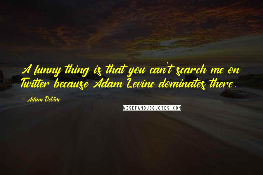 Adam DeVine Quotes: A funny thing is that you can't search me on Twitter because Adam Levine dominates there.