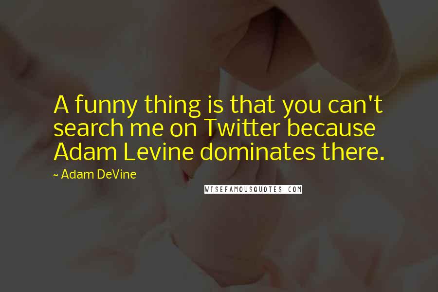 Adam DeVine Quotes: A funny thing is that you can't search me on Twitter because Adam Levine dominates there.