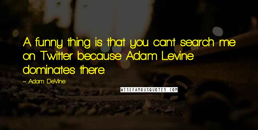 Adam DeVine Quotes: A funny thing is that you can't search me on Twitter because Adam Levine dominates there.