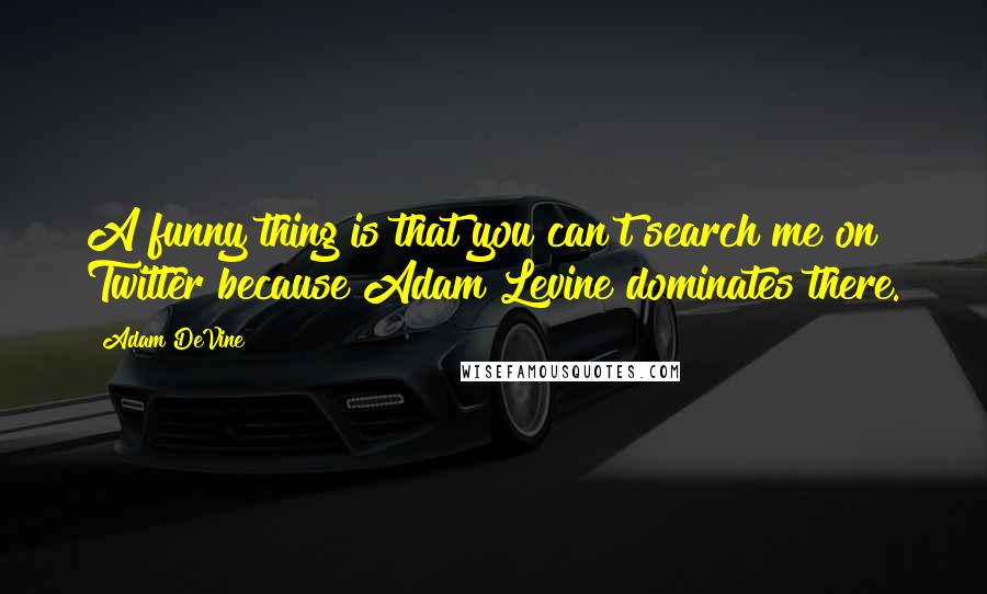 Adam DeVine Quotes: A funny thing is that you can't search me on Twitter because Adam Levine dominates there.