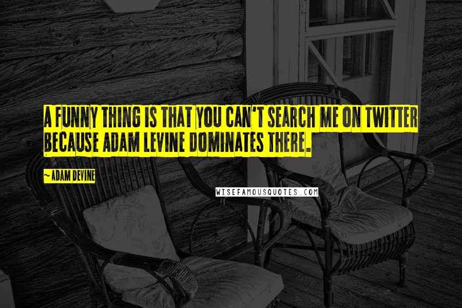 Adam DeVine Quotes: A funny thing is that you can't search me on Twitter because Adam Levine dominates there.