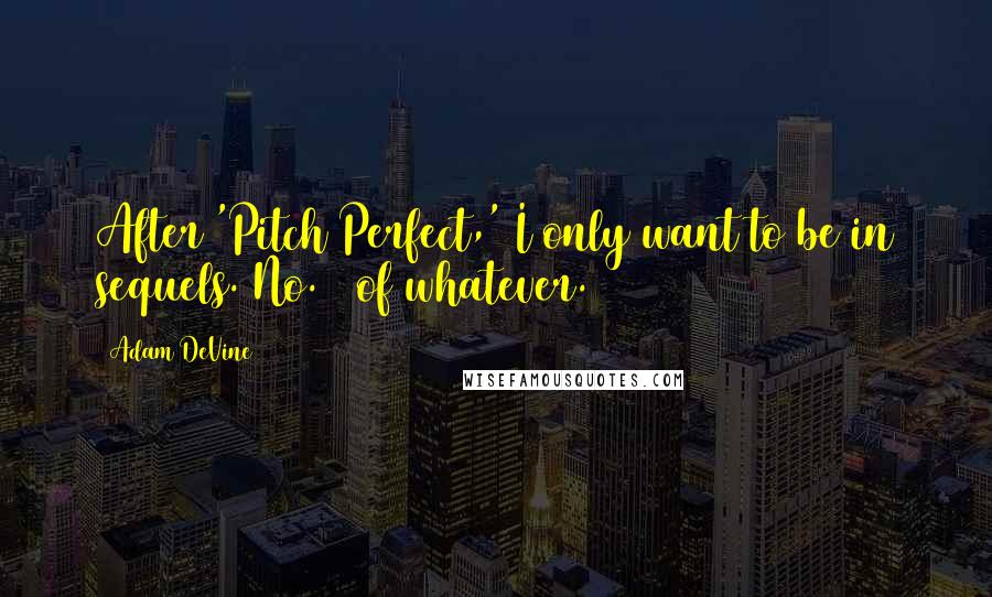 Adam DeVine Quotes: After 'Pitch Perfect,' I only want to be in sequels. No. 2 of whatever.