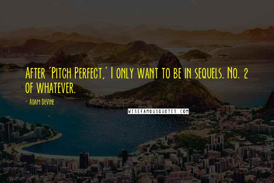 Adam DeVine Quotes: After 'Pitch Perfect,' I only want to be in sequels. No. 2 of whatever.