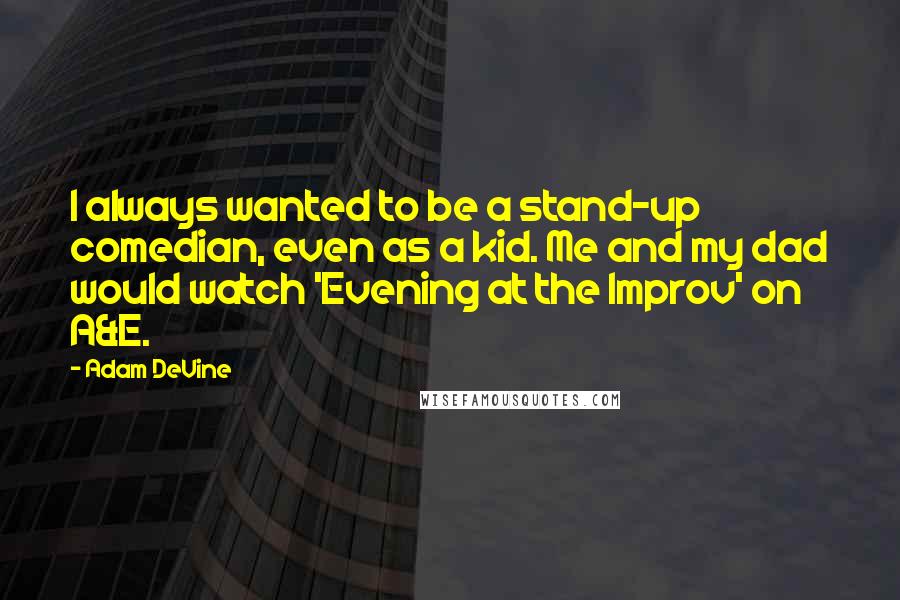 Adam DeVine Quotes: I always wanted to be a stand-up comedian, even as a kid. Me and my dad would watch 'Evening at the Improv' on A&E.