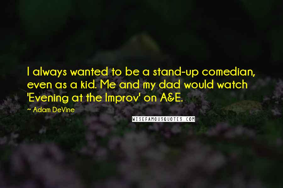 Adam DeVine Quotes: I always wanted to be a stand-up comedian, even as a kid. Me and my dad would watch 'Evening at the Improv' on A&E.