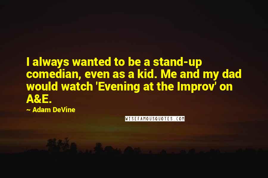 Adam DeVine Quotes: I always wanted to be a stand-up comedian, even as a kid. Me and my dad would watch 'Evening at the Improv' on A&E.