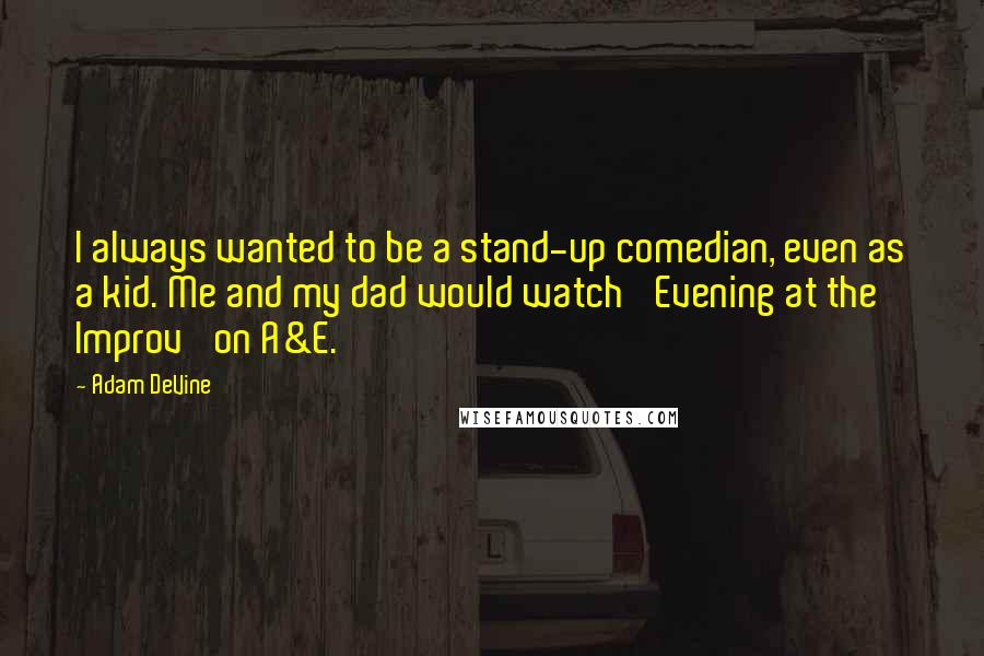 Adam DeVine Quotes: I always wanted to be a stand-up comedian, even as a kid. Me and my dad would watch 'Evening at the Improv' on A&E.