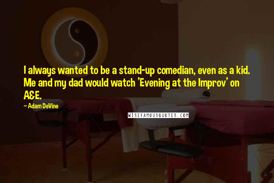 Adam DeVine Quotes: I always wanted to be a stand-up comedian, even as a kid. Me and my dad would watch 'Evening at the Improv' on A&E.