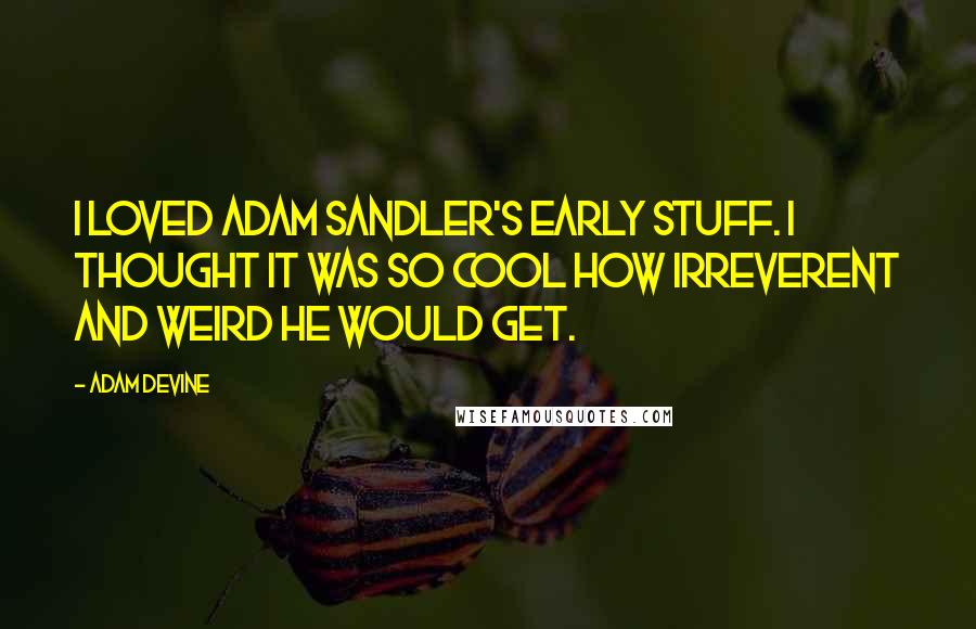 Adam DeVine Quotes: I loved Adam Sandler's early stuff. I thought it was so cool how irreverent and weird he would get.
