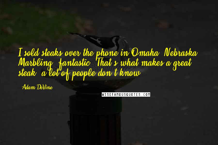 Adam DeVine Quotes: I sold steaks over the phone in Omaha, Nebraska. Marbling, fantastic. That's what makes a great steak; a lot of people don't know.