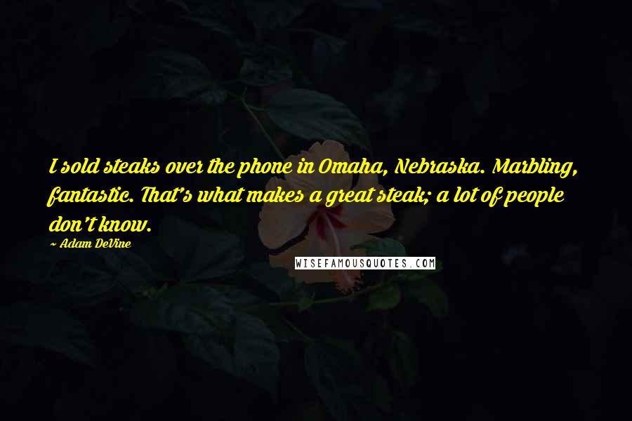 Adam DeVine Quotes: I sold steaks over the phone in Omaha, Nebraska. Marbling, fantastic. That's what makes a great steak; a lot of people don't know.