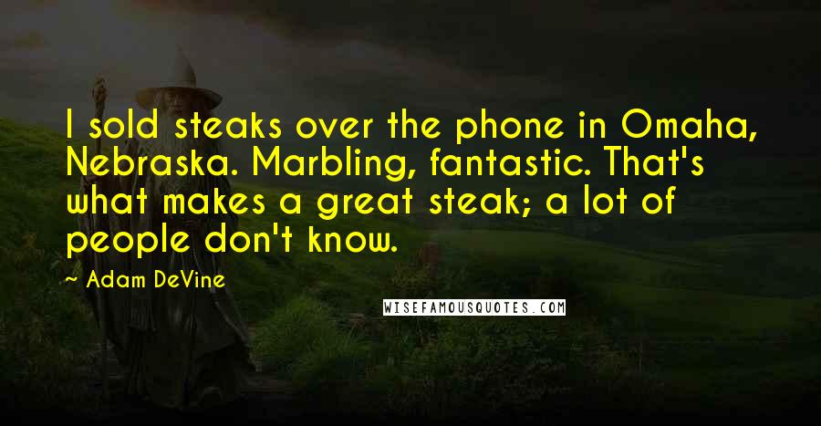 Adam DeVine Quotes: I sold steaks over the phone in Omaha, Nebraska. Marbling, fantastic. That's what makes a great steak; a lot of people don't know.