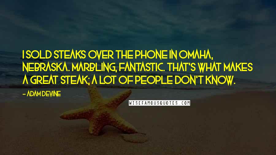 Adam DeVine Quotes: I sold steaks over the phone in Omaha, Nebraska. Marbling, fantastic. That's what makes a great steak; a lot of people don't know.