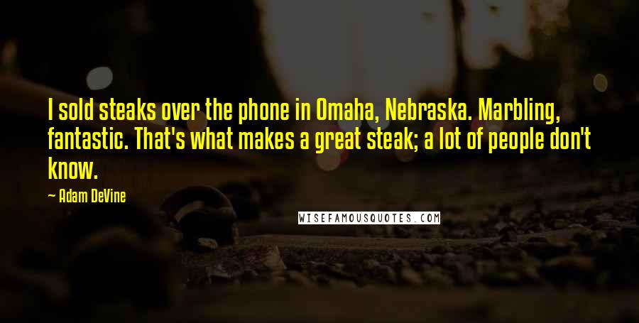 Adam DeVine Quotes: I sold steaks over the phone in Omaha, Nebraska. Marbling, fantastic. That's what makes a great steak; a lot of people don't know.