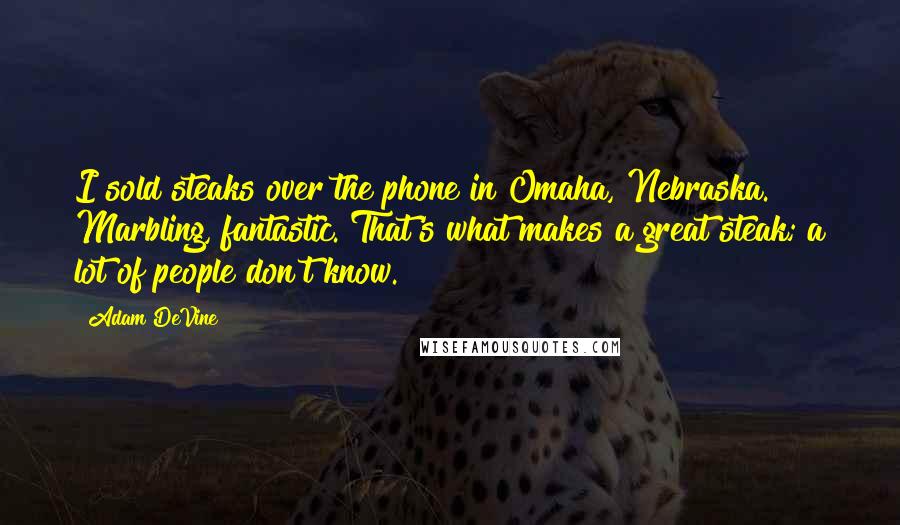 Adam DeVine Quotes: I sold steaks over the phone in Omaha, Nebraska. Marbling, fantastic. That's what makes a great steak; a lot of people don't know.