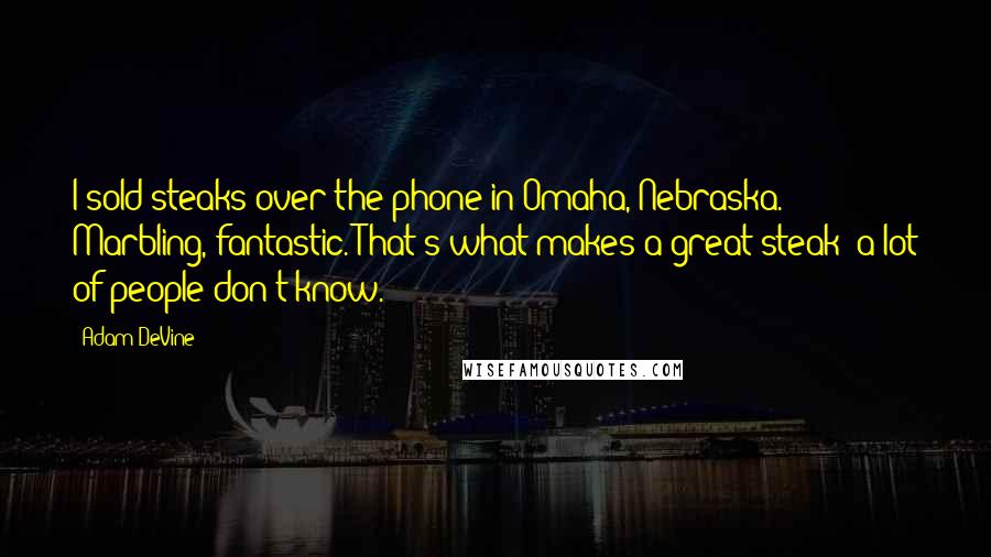 Adam DeVine Quotes: I sold steaks over the phone in Omaha, Nebraska. Marbling, fantastic. That's what makes a great steak; a lot of people don't know.