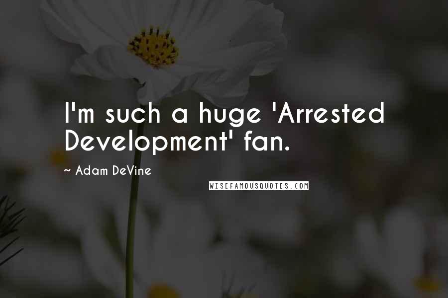 Adam DeVine Quotes: I'm such a huge 'Arrested Development' fan.