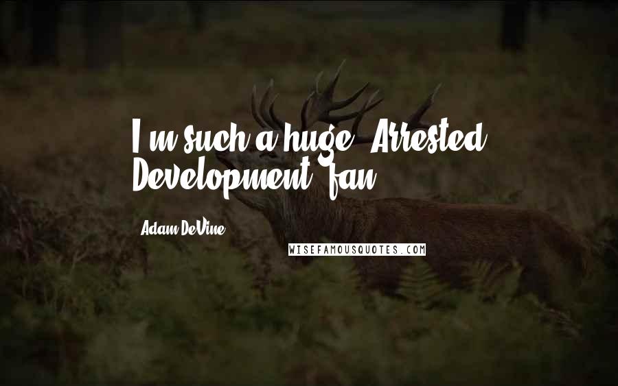 Adam DeVine Quotes: I'm such a huge 'Arrested Development' fan.
