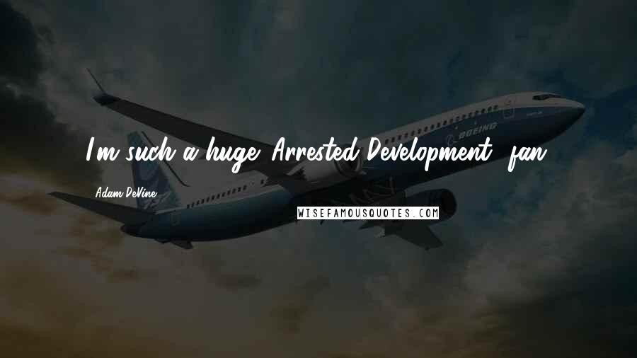 Adam DeVine Quotes: I'm such a huge 'Arrested Development' fan.