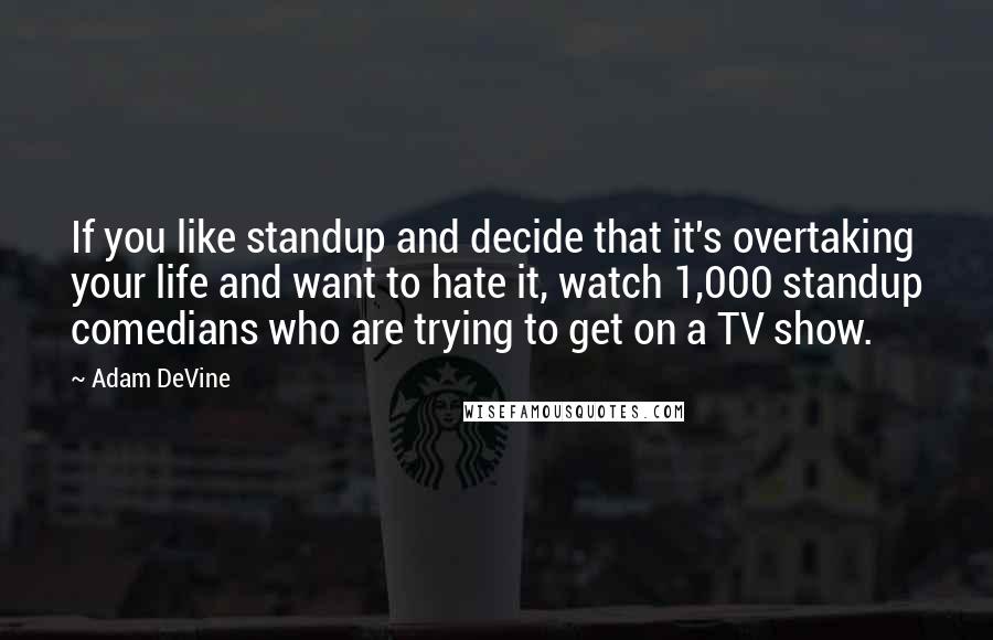 Adam DeVine Quotes: If you like standup and decide that it's overtaking your life and want to hate it, watch 1,000 standup comedians who are trying to get on a TV show.