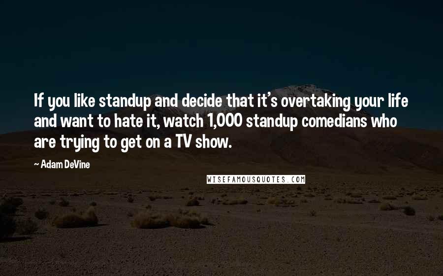 Adam DeVine Quotes: If you like standup and decide that it's overtaking your life and want to hate it, watch 1,000 standup comedians who are trying to get on a TV show.