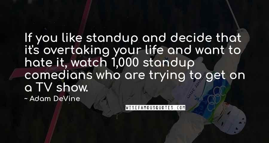 Adam DeVine Quotes: If you like standup and decide that it's overtaking your life and want to hate it, watch 1,000 standup comedians who are trying to get on a TV show.