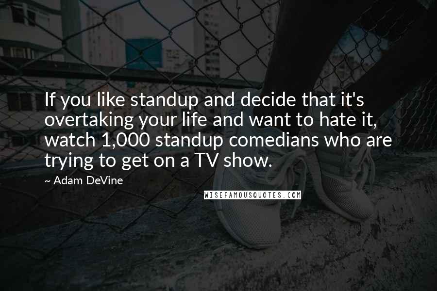 Adam DeVine Quotes: If you like standup and decide that it's overtaking your life and want to hate it, watch 1,000 standup comedians who are trying to get on a TV show.