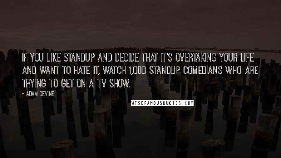 Adam DeVine Quotes: If you like standup and decide that it's overtaking your life and want to hate it, watch 1,000 standup comedians who are trying to get on a TV show.