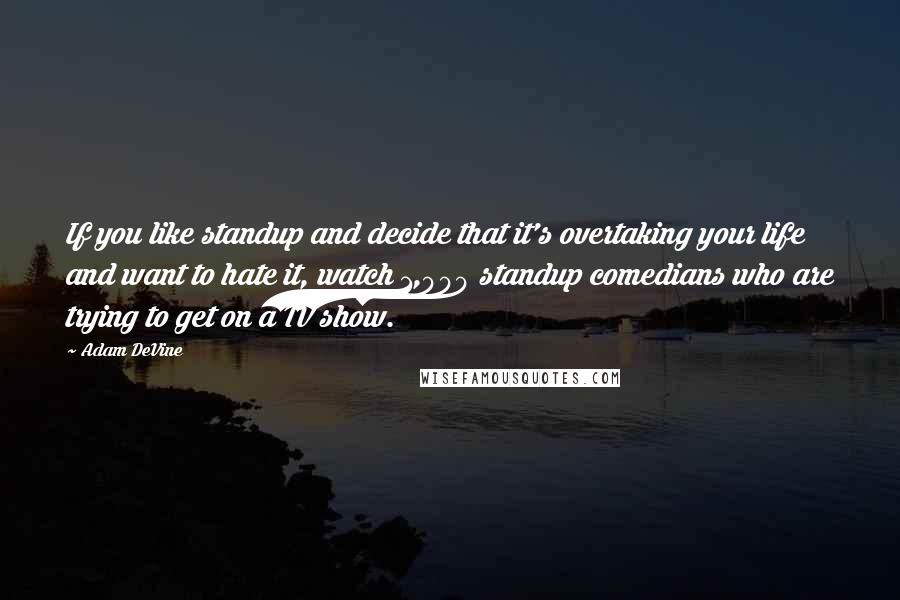 Adam DeVine Quotes: If you like standup and decide that it's overtaking your life and want to hate it, watch 1,000 standup comedians who are trying to get on a TV show.