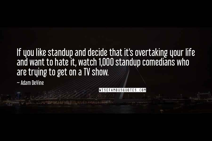 Adam DeVine Quotes: If you like standup and decide that it's overtaking your life and want to hate it, watch 1,000 standup comedians who are trying to get on a TV show.