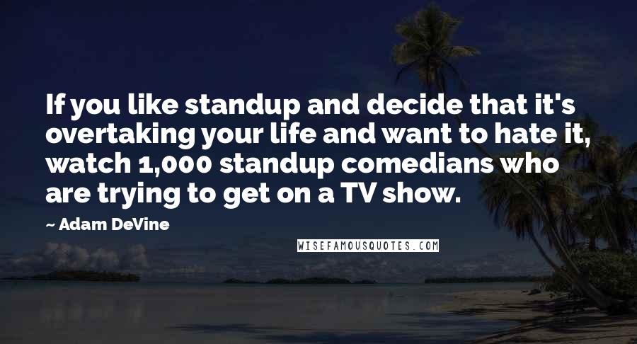 Adam DeVine Quotes: If you like standup and decide that it's overtaking your life and want to hate it, watch 1,000 standup comedians who are trying to get on a TV show.