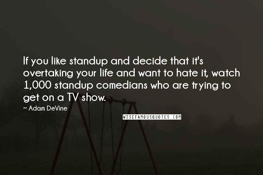 Adam DeVine Quotes: If you like standup and decide that it's overtaking your life and want to hate it, watch 1,000 standup comedians who are trying to get on a TV show.