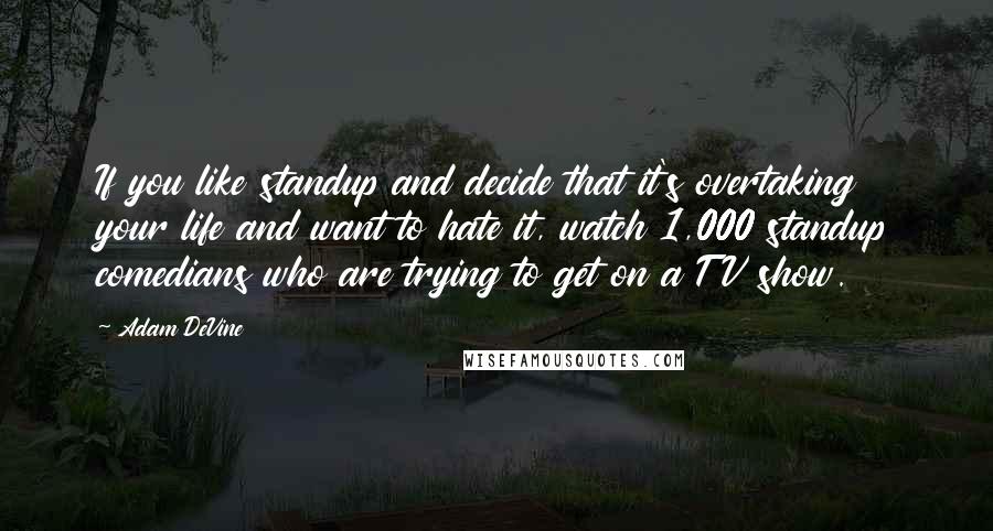 Adam DeVine Quotes: If you like standup and decide that it's overtaking your life and want to hate it, watch 1,000 standup comedians who are trying to get on a TV show.