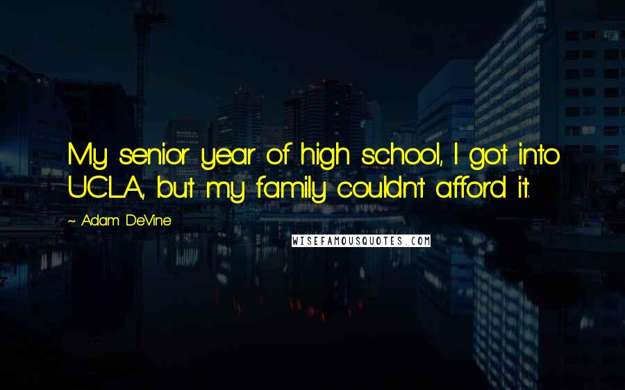 Adam DeVine Quotes: My senior year of high school, I got into UCLA, but my family couldn't afford it.