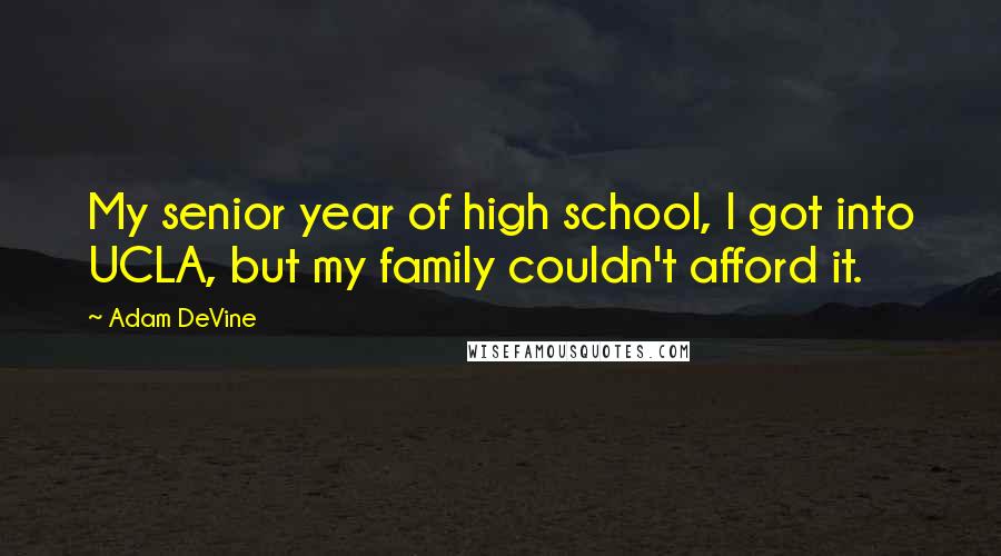 Adam DeVine Quotes: My senior year of high school, I got into UCLA, but my family couldn't afford it.