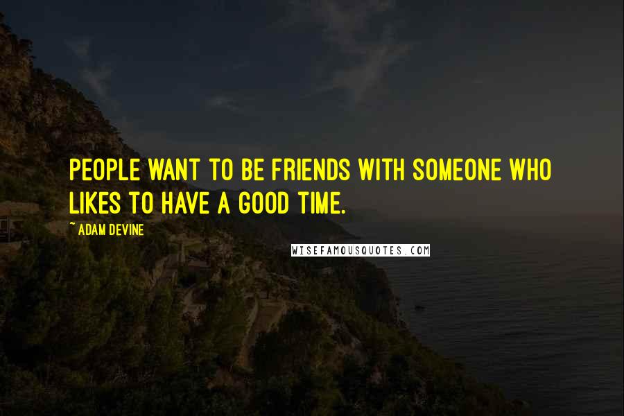 Adam DeVine Quotes: People want to be friends with someone who likes to have a good time.
